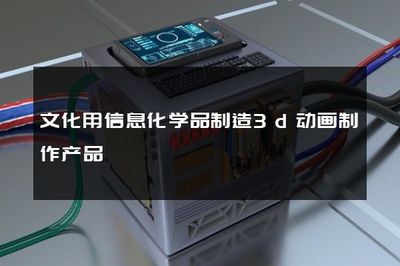 文化用信息化学品制造3d动画制作产品